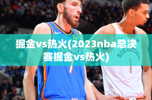 掘金vs热火(2023nba总决赛掘金vs热火)