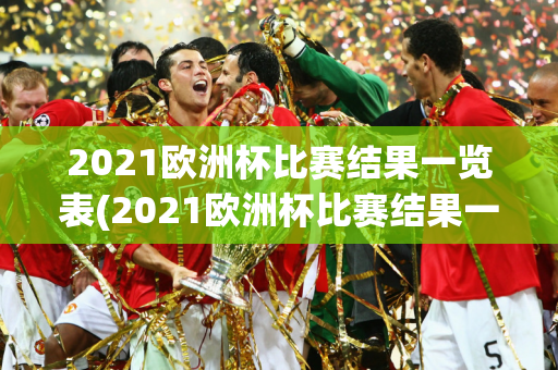 2021欧洲杯比赛结果一览表(2021欧洲杯比赛结果一览表知乎)